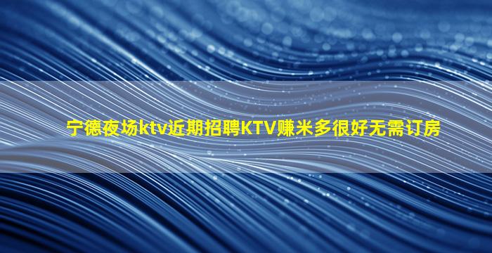 宁德夜场ktv近期招聘KTV赚米多很好无需订房